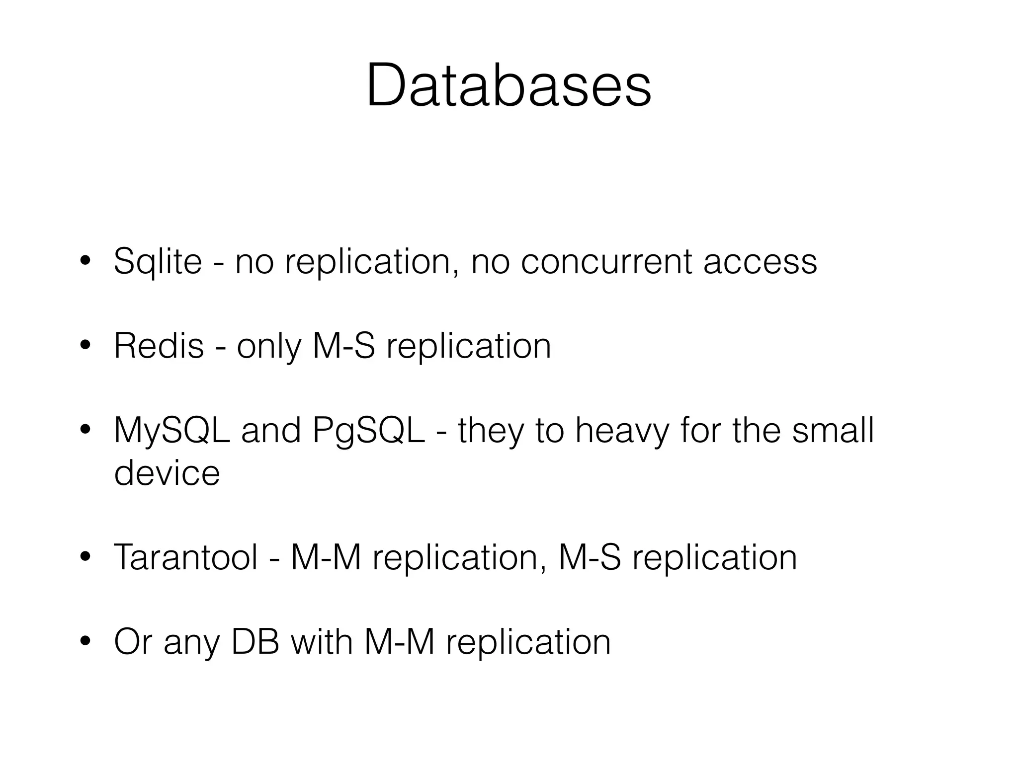 Databases
• Sqlite - no replication, no concurrent access
• Redis - only M-S replication
• MySQL and PgSQL - they to heavy for the small
device
• Tarantool - M-M replication, M-S replication
• Or any DB with M-M replication
 