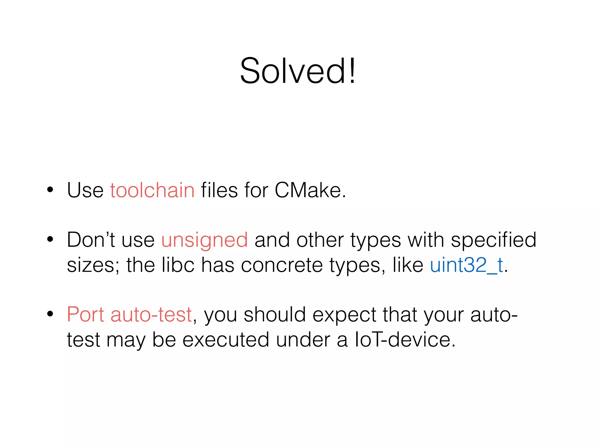 Solved!
• Use toolchain ﬁles for CMake.
• Don’t use unsigned and other types with speciﬁed
sizes; the libc has concrete types, like uint32_t.
• Port auto-test, you should expect that your auto-
test may be executed under a IoT-device.
 