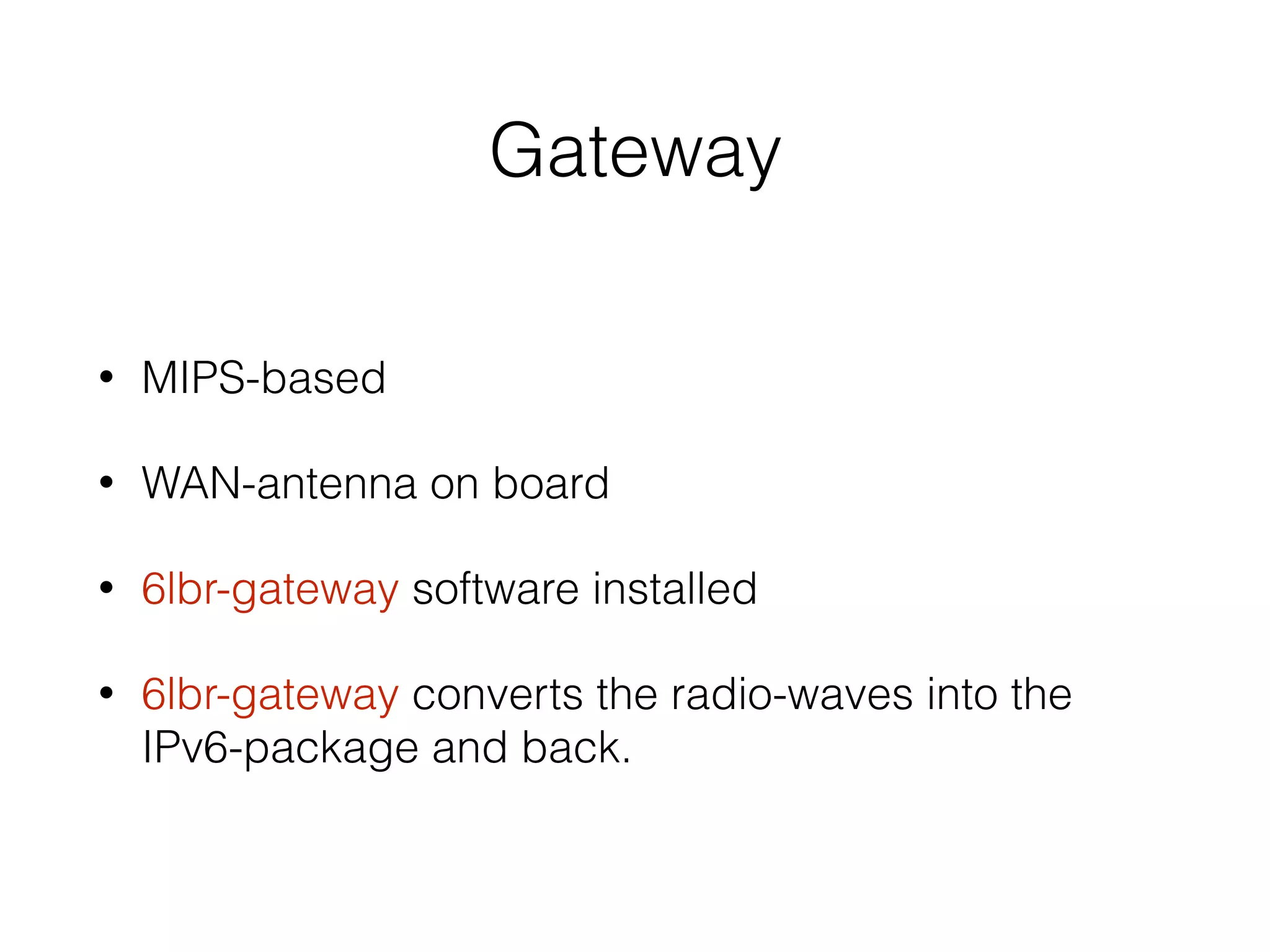 Gateway
• MIPS-based
• WAN-antenna on board
• 6lbr-gateway software installed
• 6lbr-gateway converts the radio-waves into the
IPv6-package and back.
 