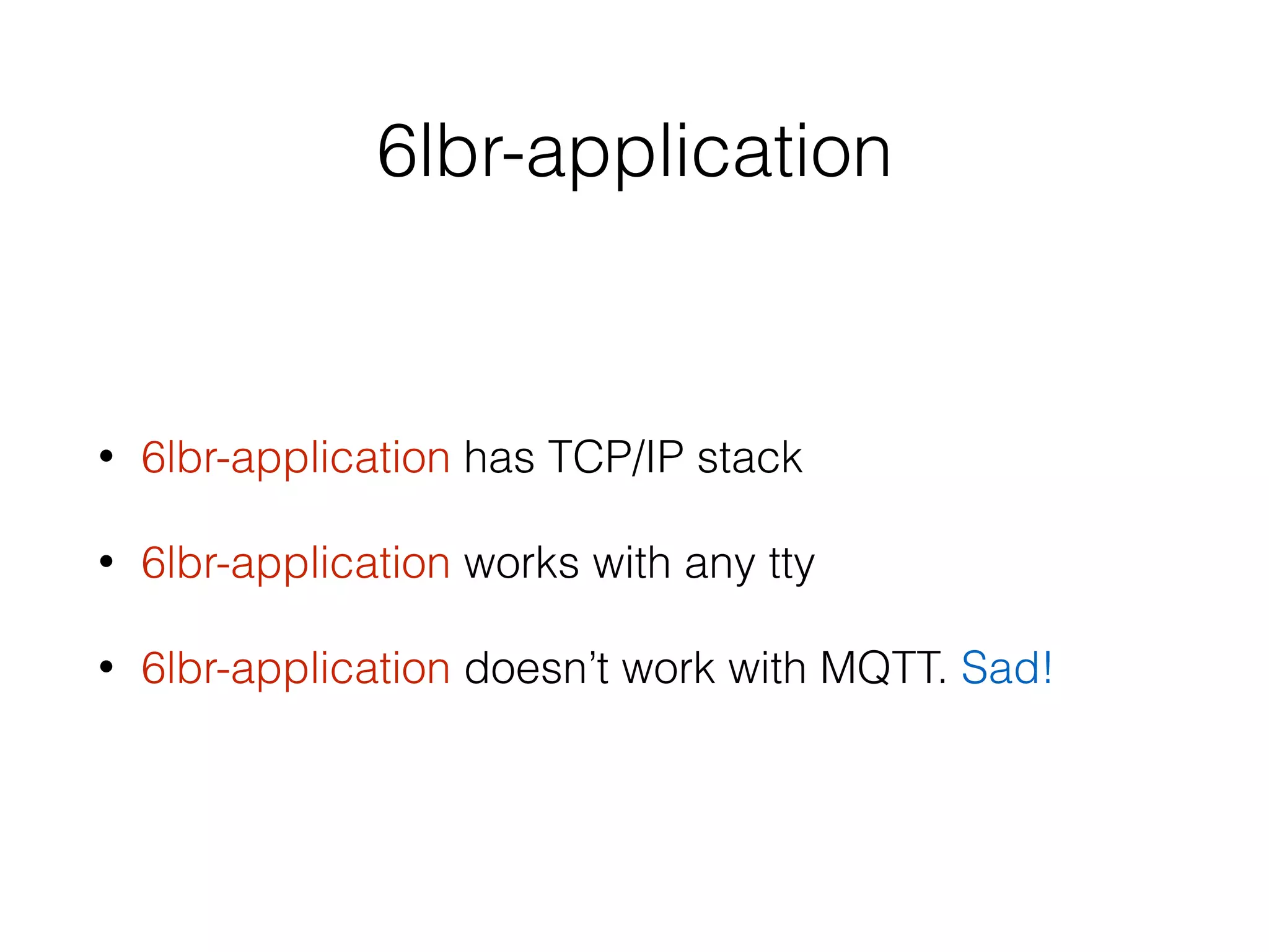 6lbr-application
• 6lbr-application has TCP/IP stack
• 6lbr-application works with any tty
• 6lbr-application doesn’t work with MQTT. Sad!
 