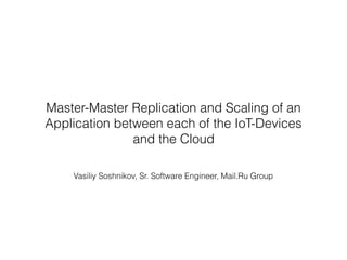 Vasiliy Soshnikov, Sr. Software Engineer, Mail.Ru Group
Master-Master Replication and Scaling of an
Application between each of the IoT-Devices
and the Cloud
 