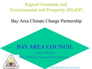 Regionl Economic and  Environmental and Prosperity (REaEP) Bay Area Climate Change Partnership Copyright 2009 Bay Area Council BAY AREA COUNCIL Andrew Michael Vice President Sustainable Development 