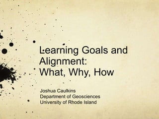 Learning Goals and
Alignment:
What, Why, How
Joshua Caulkins
Department of Geosciences
University of Rhode Island
 