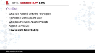 Outline
➢ What is it: Apache Software Foundation
➢ How does it work: Apache Way
➢ Who does the work: Apache Projects
➢ Apache ServiceMix
➢ How to start: Contributing
 
