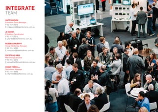 Matt Davison
Exhibition Sales Manager
P. 02 9275 9214
E. mdavison@divexhibitions.com.au
Jo Hardy
Exhibition Coordinator
P. 02 9275 9212
E. jhardy@divexhibitions.com.au
Rebekah Murphy
Group Marketing Manager
P. 03 9261 4502
E. rmurphy@divexhibitions.com.au
Zoe Stead-Hall
Marketing Executive
P. 03 9261 4674
E. zsteadhall@divexhibitions.com.au
Conor Farrell
Operations Manager
P. 03 9261 4666
E. cfarrell@divexhibitions.com.au
INTEGRATE
TEAM
 