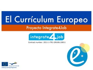 El Currículum Europeo
     Proyecto Integrate4Job


      Contract number: 2011-1-TR1-GRU06-24811
 