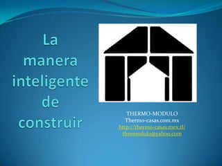 THERMO-MODULO
   Thermo-casas.com.mx
http://thermo-casas.mex.tl/
 thermodulo@yahoo.com
 