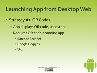 Launching App from Desktop Web
●   Strategy #1: QR Codes
    –   App displays QR code, user scans
    –   Requires QR code-scanning app
         ●   Barcode Scanner
         ●   Google Goggles
         ●   Etc.




                         Copyright © 2013 CommonsWare, LLC
 