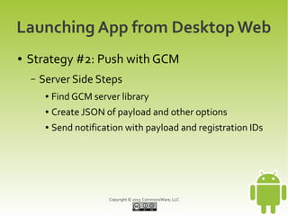 Launching App from Desktop Web
●   Strategy #2: Push with GCM
    –   Server Side Steps
         ●   Find GCM server library
         ●   Create JSON of payload and other options
         ●   Send notification with payload and registration IDs




                          Copyright © 2013 CommonsWare, LLC
 