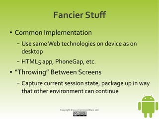 Fancier Stuff
●   Common Implementation
    –   Use same Web technologies on device as on
        desktop
    –   HTML5 app, PhoneGap, etc.
●   “Throwing” Between Screens
    –   Capture current session state, package up in way
        that other environment can continue

                      Copyright © 2013 CommonsWare, LLC
 