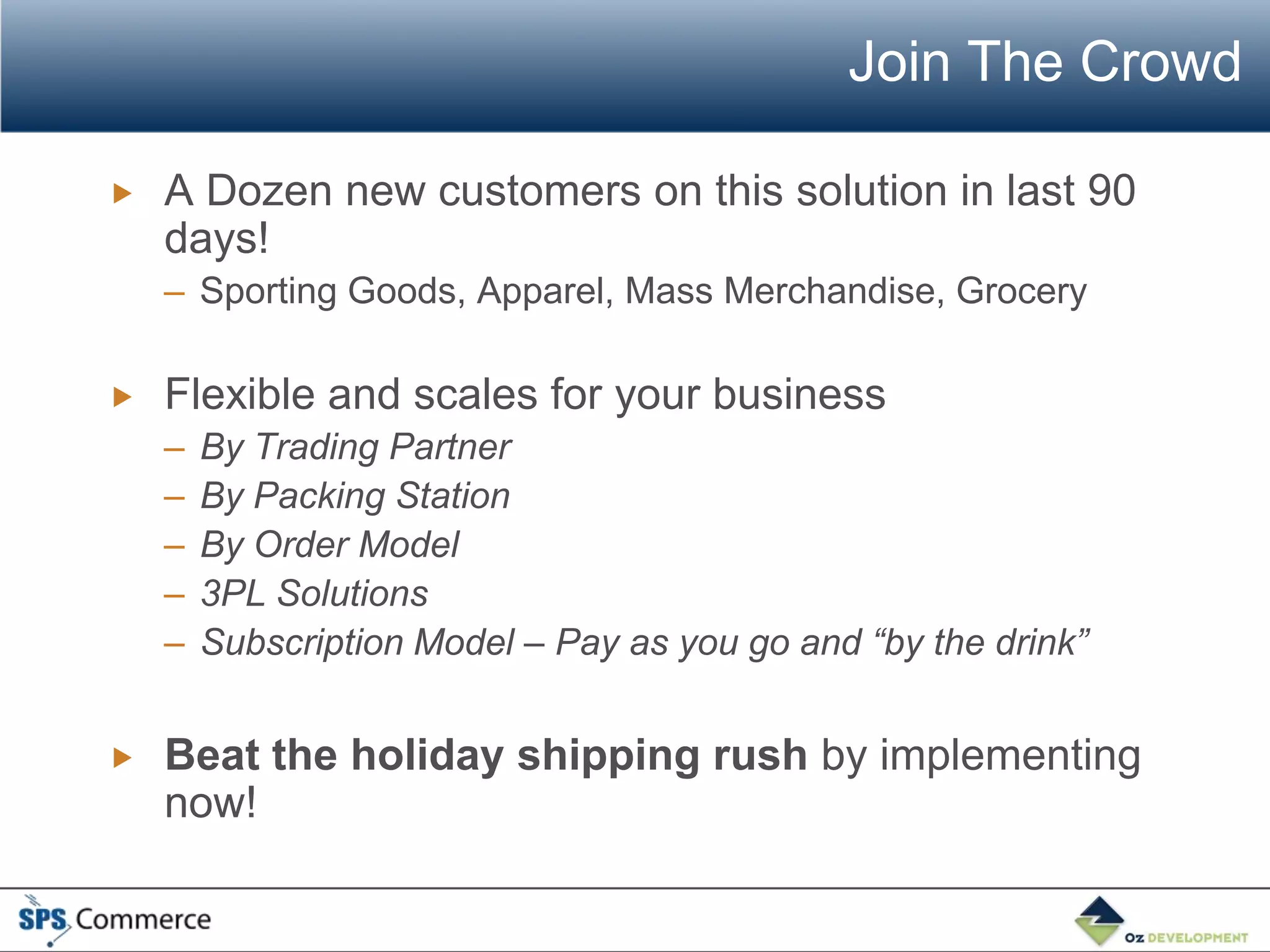 Join The Crowd

   A Dozen new customers on this solution in last 90
    days!
    – Sporting Goods, Apparel, Mass Merchandise, Grocery

   Flexible and scales for your business
    –   By Trading Partner
    –   By Packing Station
    –   By Order Model
    –   3PL Solutions
    –   Subscription Model – Pay as you go and “by the drink”


   Beat the holiday shipping rush by implementing
    now!
 