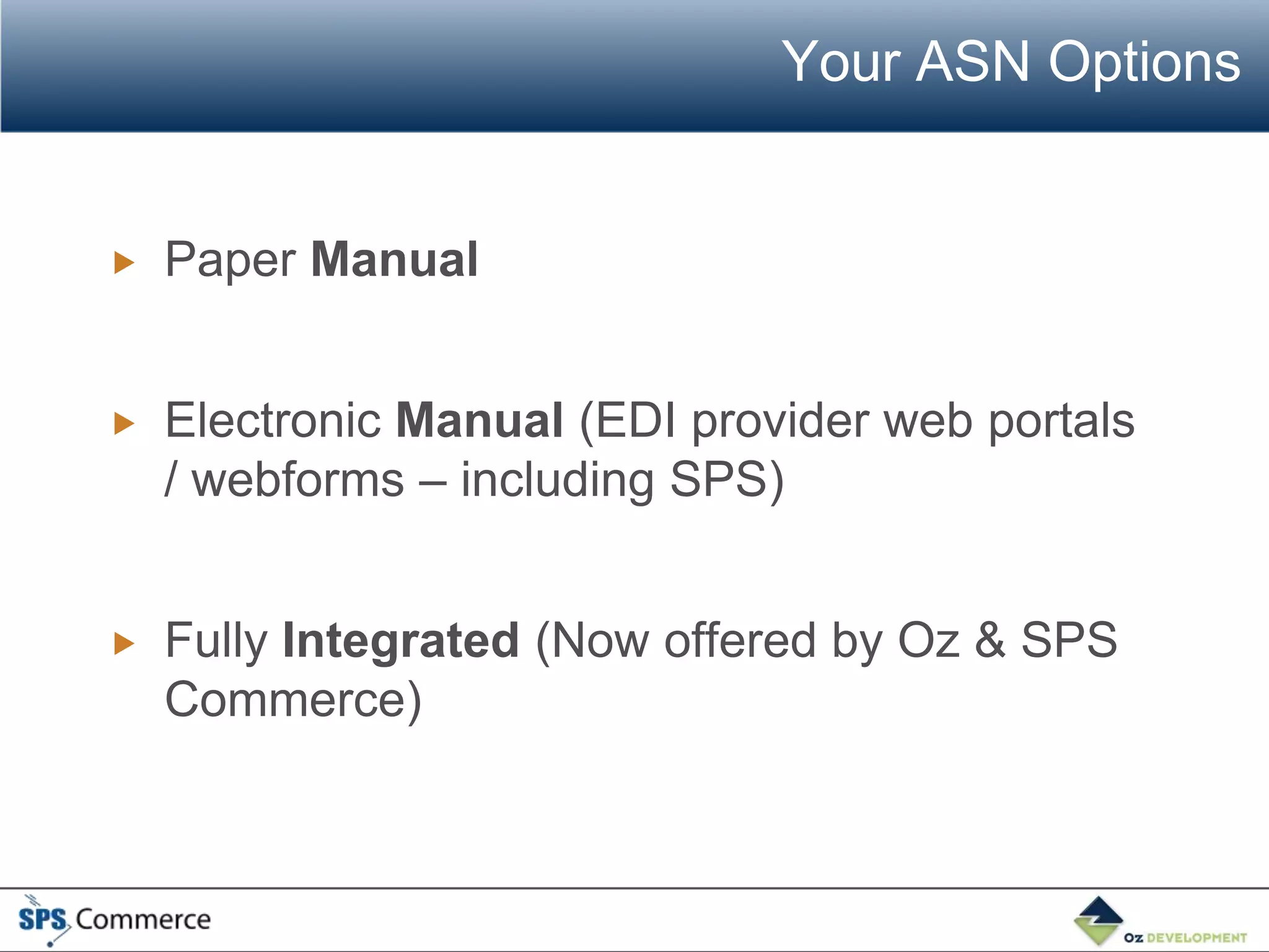 Your ASN Options


   Paper Manual


   Electronic Manual (EDI provider web portals
    / webforms – including SPS)


   Fully Integrated (Now offered by Oz & SPS
    Commerce)
 