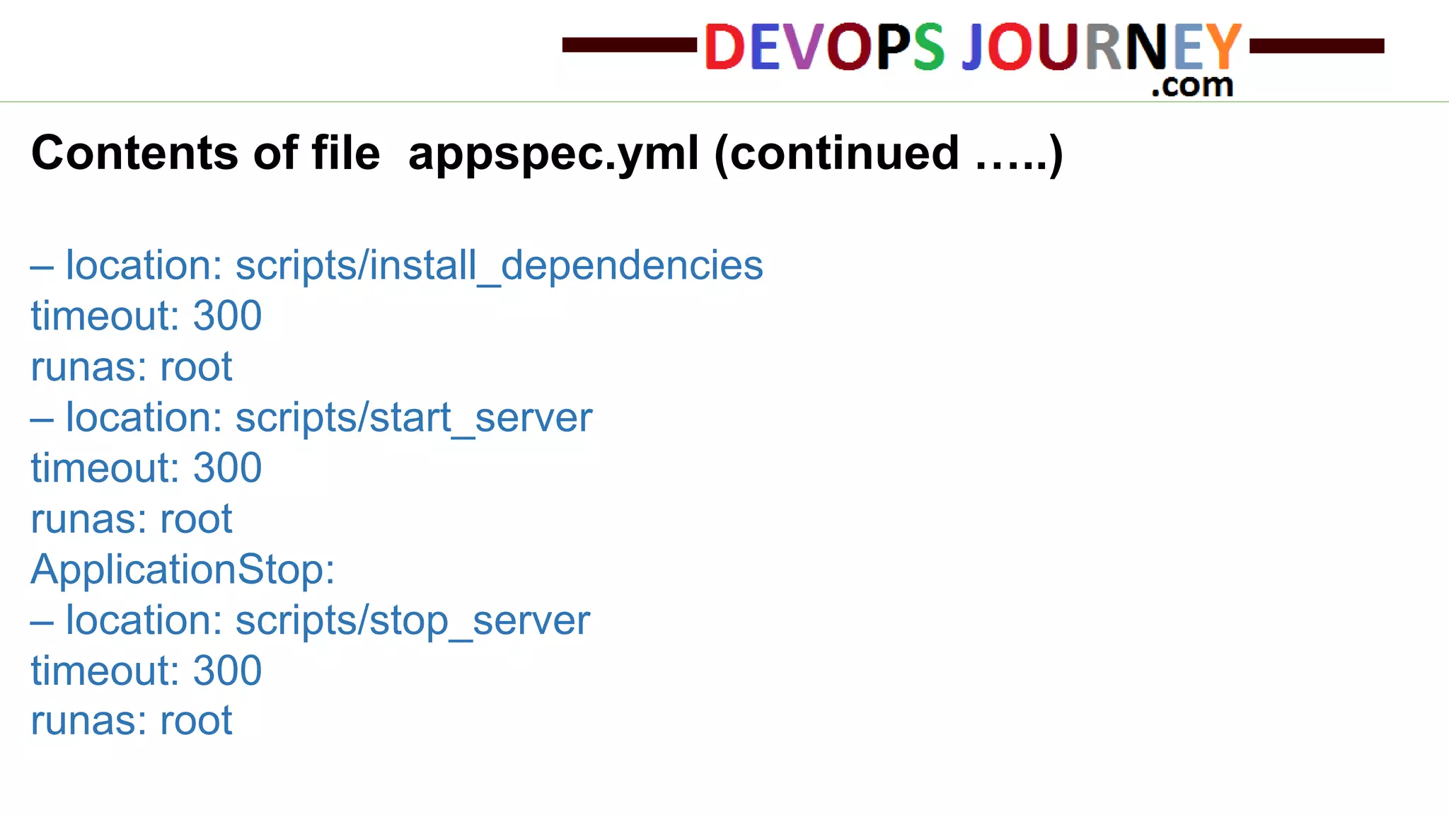 Contents of file appspec.yml (continued …..) – location: scripts/install_dependencies timeout: 300 runas: root – location: scripts/start_server timeout: 300 runas: root ApplicationStop: – location: scripts/stop_server timeout: 300 runas: root 