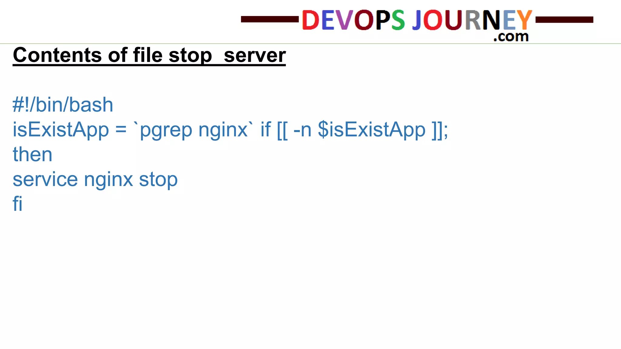 Contents of file stop_server #!/bin/bash isExistApp = `pgrep nginx` if [[ -n $isExistApp ]]; then service nginx stop fi 