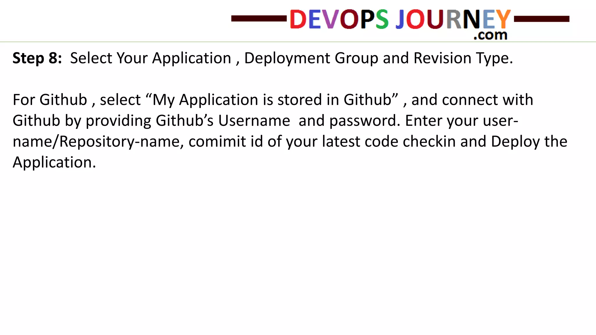 Step 8: Select Your Application , Deployment Group and Revision Type. For Github , select “My Application is stored in Github” , and connect with Github by providing Github’s Username and password. Enter your user- name/Repository-name, comimit id of your latest code checkin and Deploy the Application. 