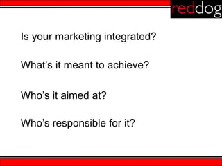 Is your marketing integrated?

What’s it meant to achieve?

Who’s it aimed at?

Who’s responsible for it?
 