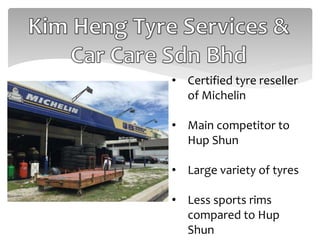 • Certified tyre reseller
of Michelin
• Main competitor to
Hup Shun
• Large variety of tyres
• Less sports rims
compared to Hup
Shun
 