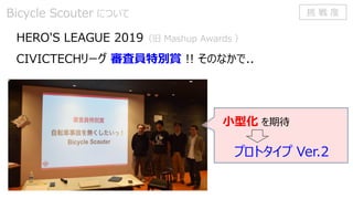 HERO'S LEAGUE 2019（旧 Mashup Awards ）
CIVICTECHリーグ 審査員特別賞 !! そのなかで..
Bicycle Scouter について
小型化 を期待
プロトタイプ Ver.2
挑 戦 度
 