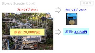 Bicycle Scouter について
プロトタイプ Ver.1 プロトタイプ Ver.2
原価: 20,000円超 原価: 3,080円
挑 戦 度
 
