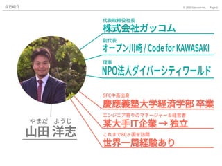 Page.2© 2020 Gaccom Inc.
株式会社ガッコム
理事
代表取締役社長
副代表
慶應義塾大学経済学部 卒業
SFC中高出身
某大手IT企業 → 独立
エンジニア寄りのマネージャー＆経営者
世界一周経験あり
これまで80ヶ国を訪問
やまだ ようじ
山田 洋志
自己紹介
 