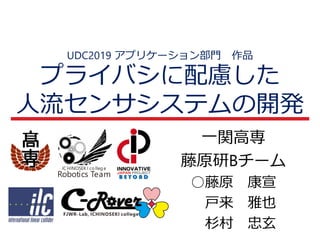 UDC2019 アプリケーション部門 作品
プライバシに配慮した
人流センサシステムの開発
ICHINOSEK I co lleg e
Robotics Team
一関高専
藤原研Bチーム
○藤原 康宣
戸来 雅也
杉村 忠玄
 