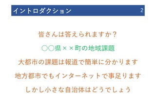 イントロダクション 2
皆さんは答えられますか？
○○県××町の地域課題
⼤都市の課題は報道で簡単に分かります
地⽅都市でもインターネットで事⾜ります
しかし⼩さな⾃治体はどうでしょう
 
