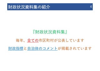 財政状況資料集の紹介 4
『財政状況資料集』
毎年、全ての市区町村が公表しています
財政指標と⾃治体のコメントが掲載されています
 