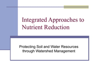 Integrated Approaches to
Nutrient Reduction
Protecting Soil and Water Resources
through Watershed Management
 