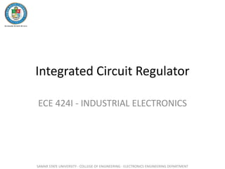 Integrated Circuit Regulator
ECE 424I - INDUSTRIAL ELECTRONICS
SAMAR STATE UNIVERSITY - COLLEGE OF ENGINEERING - ELECTRONICS ENGINEERING DEPARTMENT
 