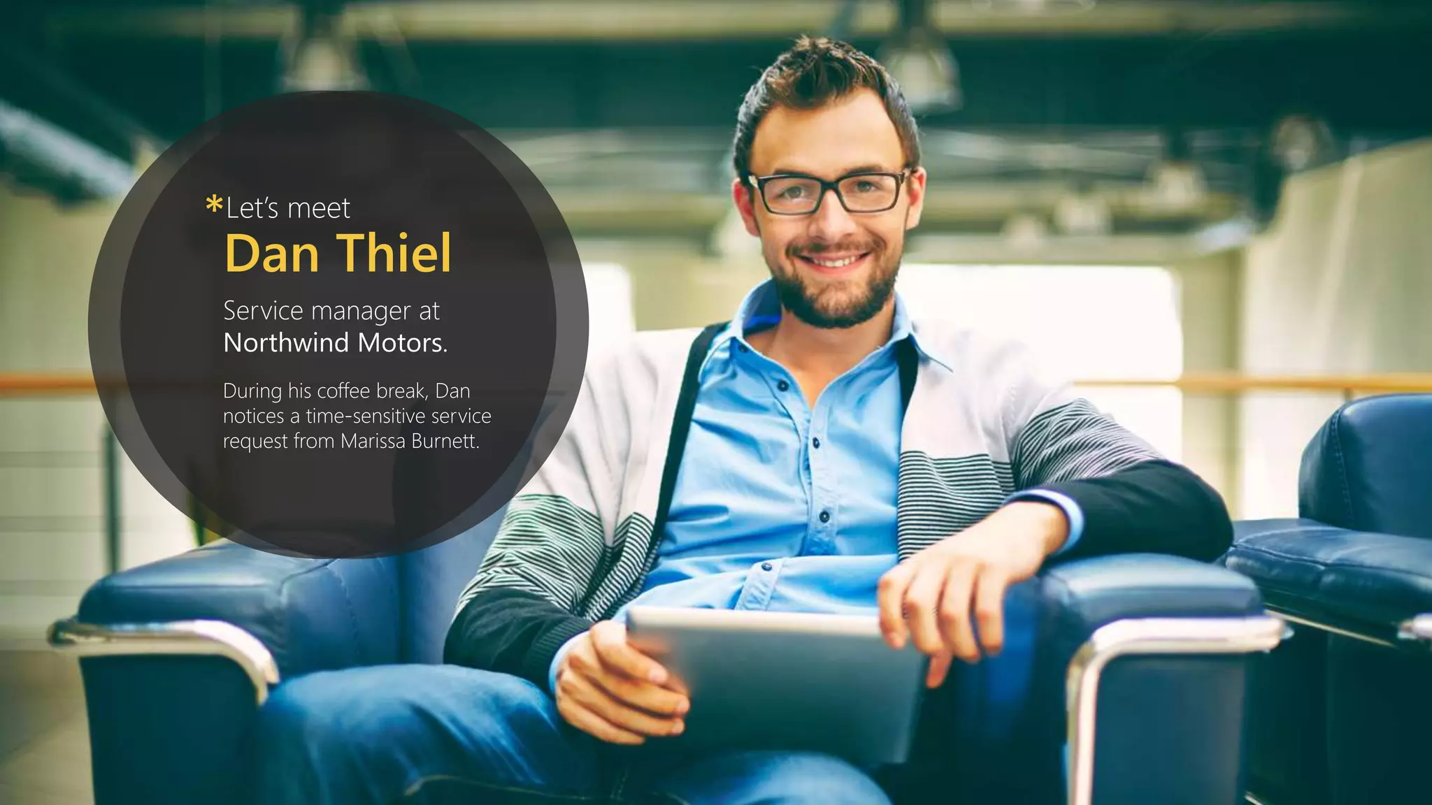 Let’s meet*
Dan Thiel
Service manager at
Northwind Motors.
During his coffee break, Dan
notices a time-sensitive service
request from Marissa Burnett.
 
