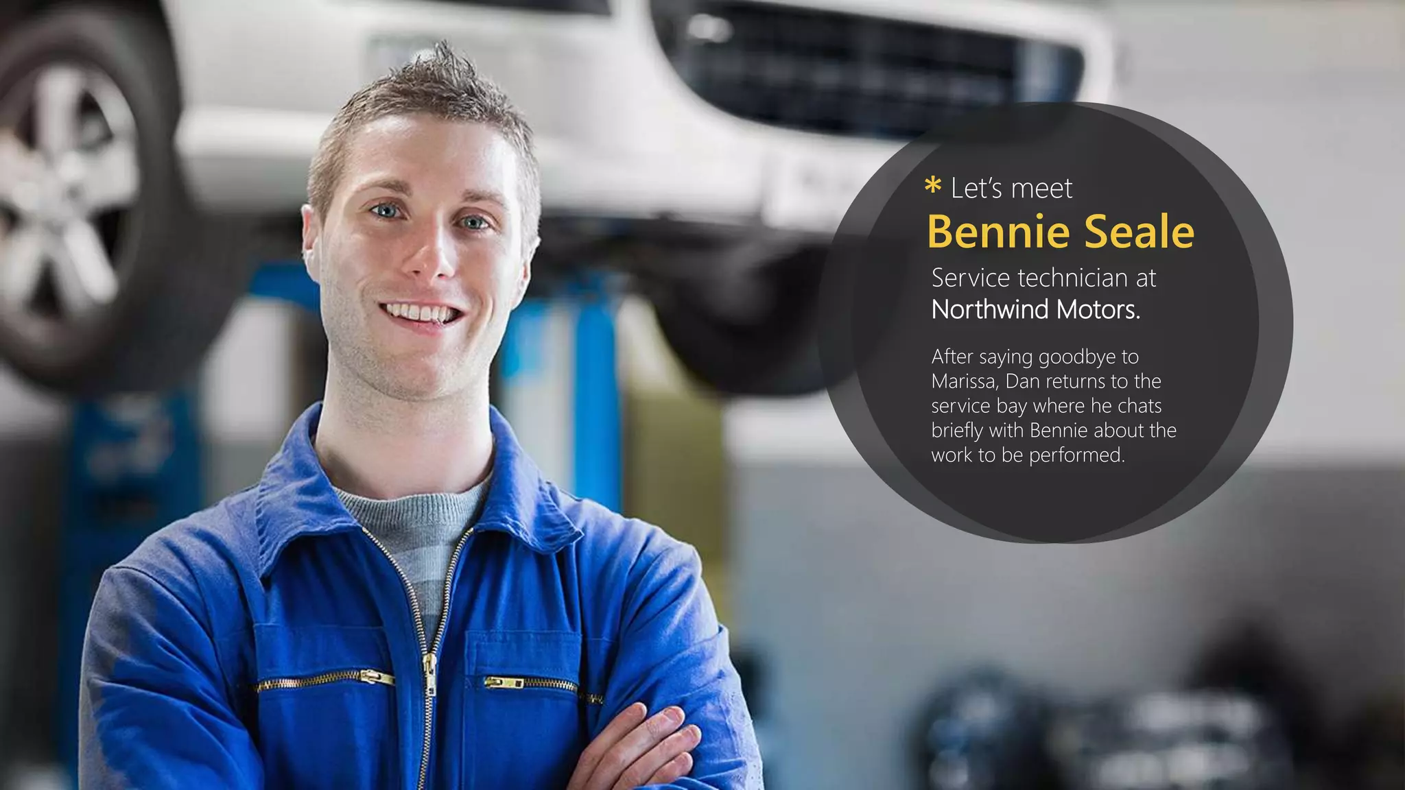 Let’s meet*
Bennie Seale
Service technician at
Northwind Motors.
After saying goodbye to
Marissa, Dan returns to the
service bay where he chats
briefly with Bennie about the
work to be performed.
 