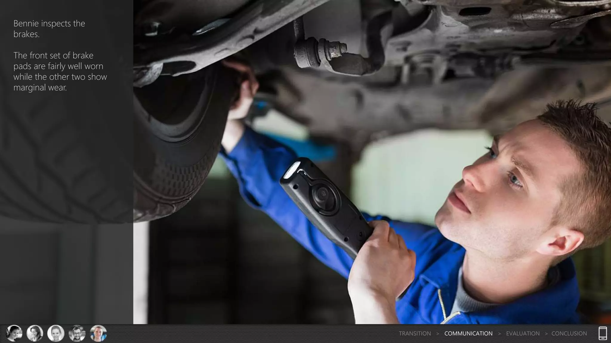 Bennie inspects the
brakes.
The front set of brake
pads are fairly well worn
while the other two show
marginal wear.
TRANSITION > COMMUNICATION > EVALUATION > CONCLUSION
 