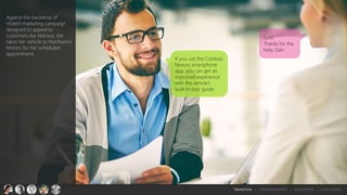 Sure!
Thanks for the
help, Dan.
If you use the Contoso
Motors smartphone
app, you can get an
improved experience
with the vehicle’s
built-in tour guide.
Against the backdrop of
Violet’s marketing campaign
designed to appeal to
customers like Marissa, she
takes her vehicle to Northwind
Motors for her scheduled
appointment.
TRANSITION > COMMUNICATION > EVALUATION > CONCLUSION
 