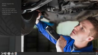 Bennie inspects the
brakes.
The front set of brake
pads are fairly well worn
while the other two show
marginal wear.
TRANSITION > COMMUNICATION > EVALUATION > CONCLUSION
 