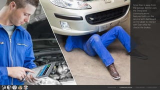 Since Dan is away from
the garage, Bennie uses
the integrated
communications
features built into the
service tech dashboard
on his tablet to interact
with Dan while he
checks the brakes.
TRANSITION > COMMUNICATION > EVALUATION > CONCLUSION
 
