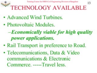 TECHNOLOGY AVAILABLE Advanced Wind Turbines. Photovoltaic Modules. Economically viable for high quality power applications. Rail Transport in preference to Road. Telecomunications, Data & Video communications & Electronic Commerce. -----Travel less.  