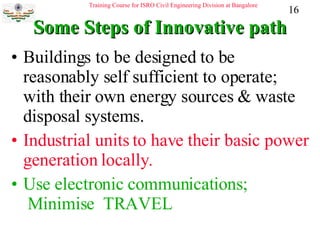 Some Steps of Innovative path Buildings to be designed to be reasonably self sufficient to operate; with their own energy sources & waste disposal systems. Industrial units to have their basic power generation locally. Use electronic communications;  Minimise  TRAVEL 