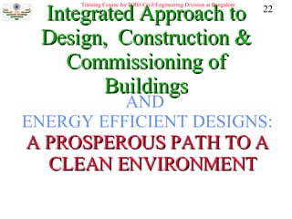 Integrated Approach to Design,  Construction & Commissioning of Buildings AND  ENERGY EFFICIENT DESIGNS: A PROSPEROUS PATH TO A CLEAN ENVIRONMENT 