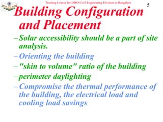 Building Configuration and Placement Solar accessibility should be a part of site analysis.   Orienting the building   "skin to volume" ratio of the building perimeter daylighting Compromise the thermal performance of the building, the electrical load and cooling load savings   