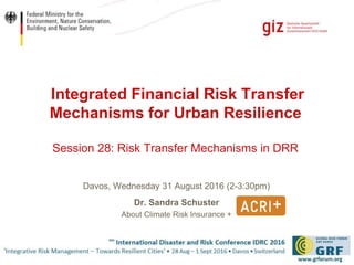 Seite 1
Integrated Financial Risk Transfer
Mechanisms for Urban Resilience
Session 28: Risk Transfer Mechanisms in DRR
Davos, Wednesday 31 August 2016 (2-3:30pm)
Dr. Sandra Schuster
About Climate Risk Insurance +
 