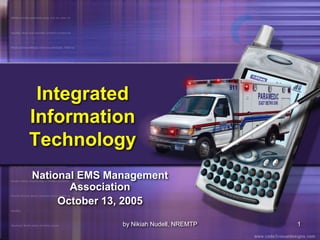 by Nikiah Nudell, NREMTP 1
Integrated
Information
Technology
National EMS Management
Association
October 13, 2005
 