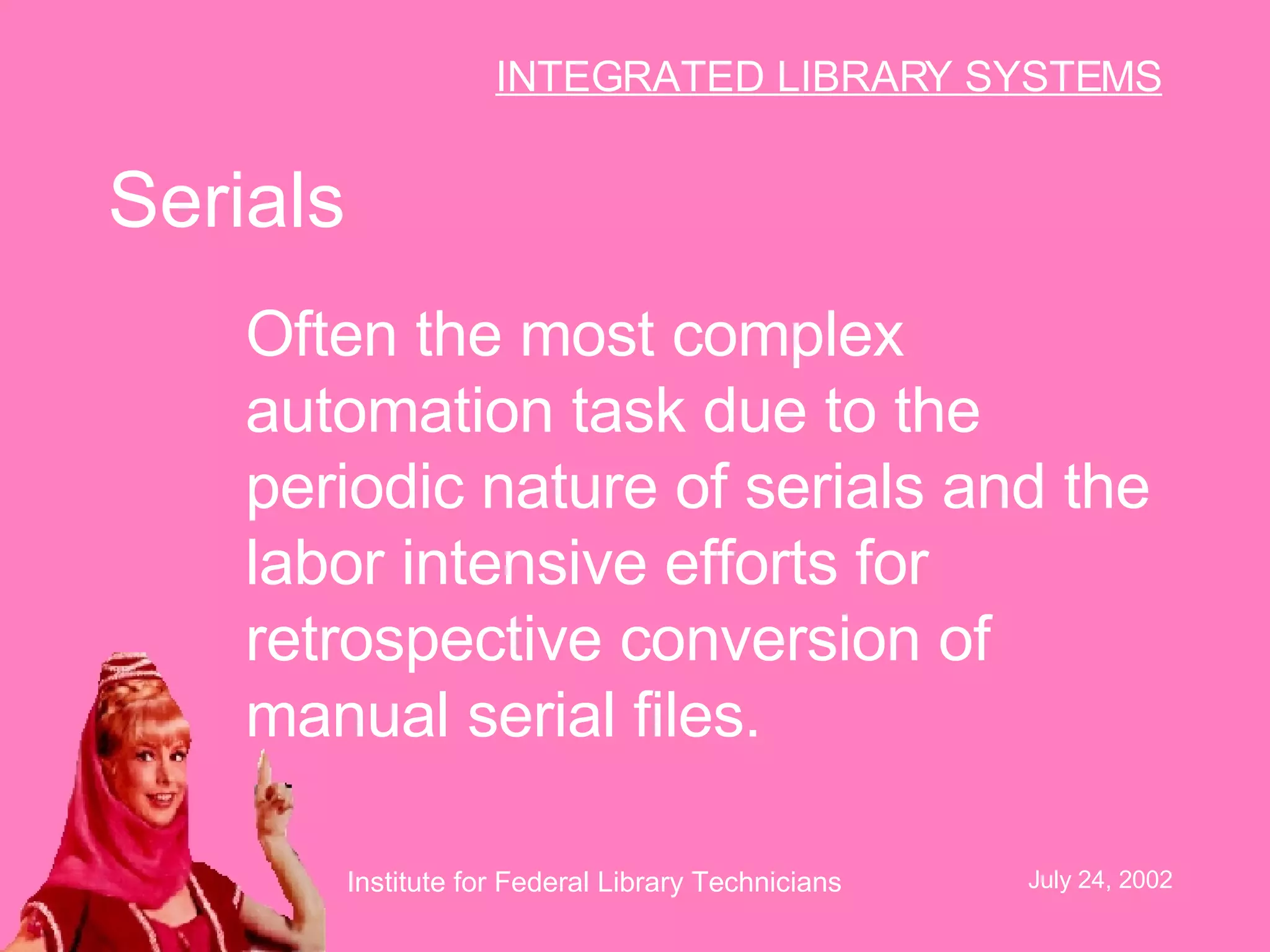 Serials Often the most complex automation task due to the periodic nature of serials and the labor intensive efforts for retrospective conversion of manual serial files.   
