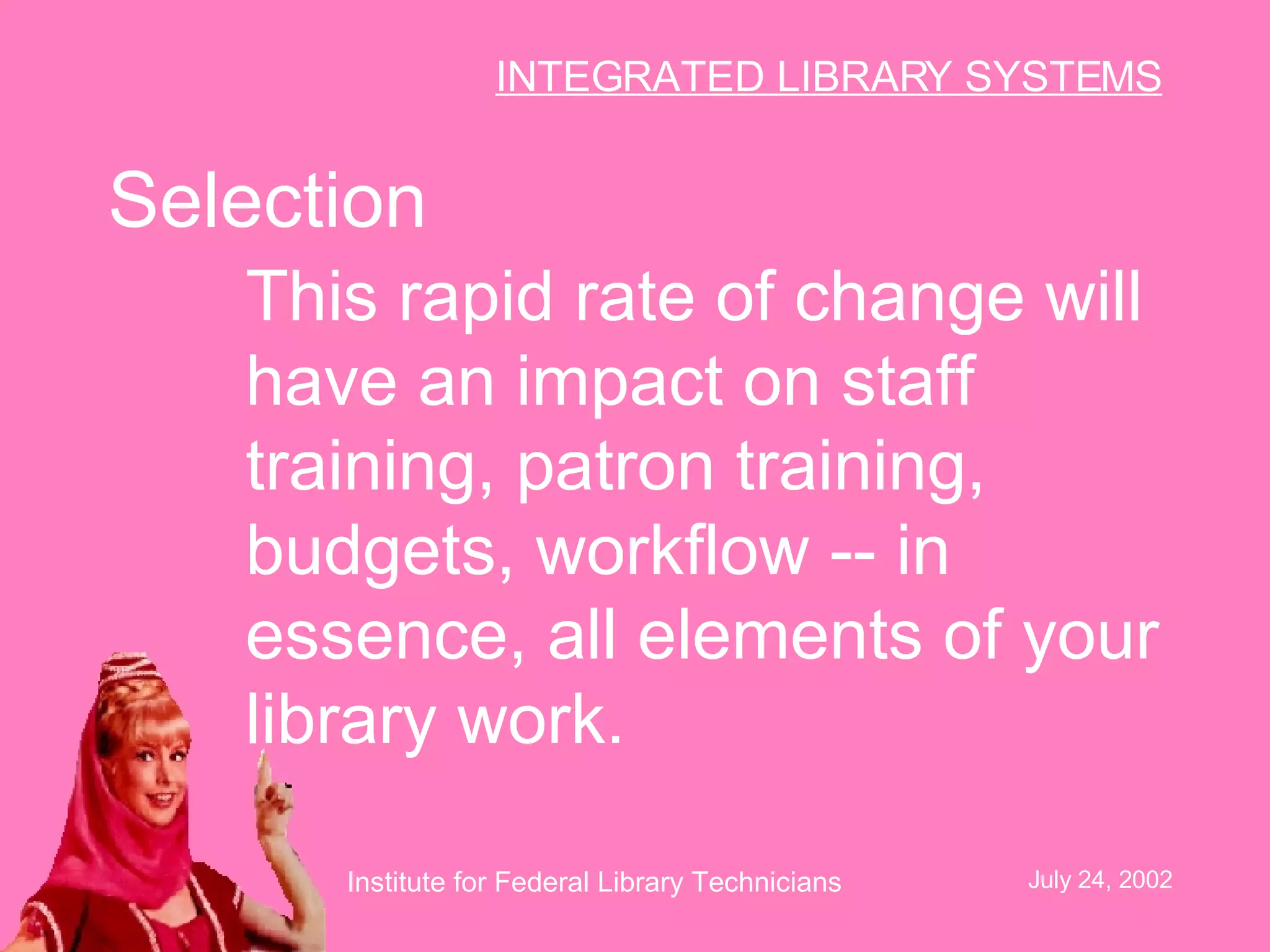 Selection This rapid rate of change will have an impact on staff training, patron training, budgets, workflow -- in essence, all elements of your library work.   