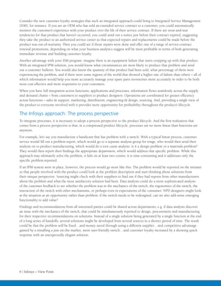 Consider the new customer loyalty strategies that such an integrated approach could bring to Integrated Service Management
(ISM), for instance. If you are an OEM who has sold an extended service contract to a customer, you could automatically
monitor the customer’s experience with your product over the life of their service contract. If there are wear-and-tear
tendencies for that product that haven’t occurred, you could send out a notice just before their contract expired, suggesting
they take the product to an authorized service center so that expected repairs and replacements could be made before the
product was out-of-warranty. Then you could see if those repairs were done and offer one of a range of service-contract
renewal promotions, depending on what your business analytics suggest will be most profitable in terms of both generating
immediate revenue and building customer loyalty.
Another advantage with your ISM program: imagine there is an equipment failure that starts cropping up with that product.
With an integrated IPM solution, you would know what circumstances are most likely to produce that problem and send
out a customer bulletin. You would also know the quantity of that product had been sold, what percentage of them were
experiencing the problem, and if there were some regions of the world that showed a higher rate of failure than others – all of
which information would help you more accurately manage your spare parts inventories more accurately in order to be both
most cost-effective and more responsive to your customers.
When you have full integration across functions, applications and processes, information flows seamlessly across the supply
and demand chains – from customers to suppliers to product designers. Operations are coordinated for greater efficiency
across functions – sales & support, marketing, distribution, engineering & design, sourcing. And, providing a single view of
the product to everyone involved with it provides more opportunity for profitability throughout the product’s lifecycle.

The Infosys approach: The process perspective
To integrate processes, it is necessary to adopt a process perspective to the product lifecycle. And the first realization that
comes from a process perspective is that, in a compressed product lifecycle, processes are no more linear than functions are
anymore.
For example, let’s say you manufacture a handicam that has problem with a switch. With a typical linear process, customer
service would fill out a problem report, which would go to a separate analysis group for triage, who would then send their
analysis on to product manufacturing, which would do a root cause analysis: is it a design problem or a materials problem?
They would then report their findings the appropriate department, which would address that specific problem. While this
approach may ultimately solve the problem, it fails on at least two counts: it is time-consuming and it addresses only the
specific problem reported.
If an IPM system were in place, however, the process would go more like this: The problem would be reported on the intranet
so that people involved with the product could look at the problem description and start thinking about solutions from
their unique perspective. Sourcing might check with their suppliers to find out if they had reports from other manufacturers
about the problem and what the most satisfactory solution had been. Data analysts could do a more sophisticated analysis
of the customer feedback to see whether the problem was in the mechanics of the switch, the ergonomics of the switch, the
interaction of the switch with other mechanisms, or perhaps even in expectations of the consumer. NPD designers might look
at the situation as an opportunity rather than problem: if the switch needs to be redesigned, can we also add some emerging
functionality to add value?
Findings and recommendations from all interested parties could be shared across departments, e.g. if data analysts discover
an issue with the mechanics of the switch, that could be simultaneously reported to design, procurement and manufacturing
for their respective recommendations on solutions. Instead of a single solution being generated by a single function at the end
of a long series of handoffs, several solutions might be developed from several sources in a shorter period of time. The result
could be that the problem will be fixed…and money saved through using a different supplier…and competitive advantage
gained by a installing a just-on-the-market, more user-friendly switch…and customer loyalty increased by a showing quick
response with an unexpectedly elegant solution.




6 | Infosys – View Point
 