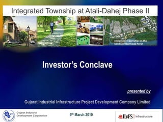 Integrated Township at Atali-Dahej Phase II


                                                       Integrated Township on the
                                                       banks of Narmada River




                    Investor’s Conclave

                                                                 presented by

      Gujarat Industrial Infrastructure Project Development Company Limited

 Gujarat Industrial
 Development Corporation      6th March 2010
 