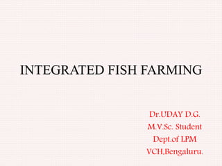 INTEGRATED FISH FARMING
Dr.UDAY D.G.
M.V.Sc. Student
Dept.of LPM
VCH,Bengaluru.
 