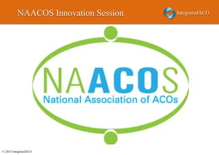 © 2015 IntegratedACO
NAACOS Innovation Session
 