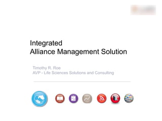 Integrated
                     Alliance Management Solution

                         Timothy R. Roe
                         AVP - Life Sciences Solutions and Consulting




February 27, 2013   Proprietary and Confidential                        -1-
 