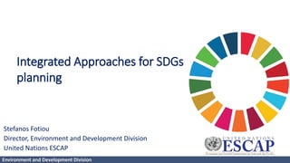Environment and Development Division
Stefanos Fotiou
Director, Environment and Development Division
United Nations ESCAP
Integrated Approaches for SDGs
planning
 