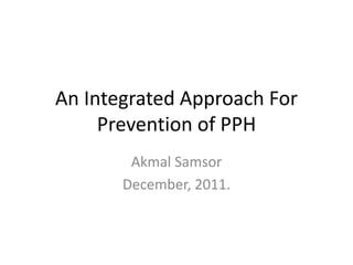 An Integrated Approach For
Prevention of PPH
Akmal Samsor
December, 2011.
 